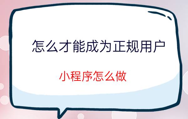 怎么才能成为正规用户 小程序怎么做？